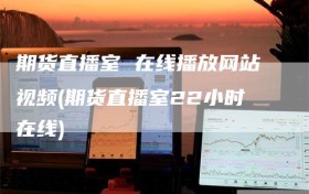 期货直播室 在线播放网站视频(期货直播室22小时在线)