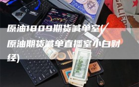 原油1809期货喊单室(原油期货喊单直播室小白财经)