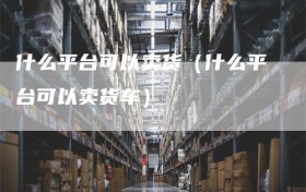 什么平台可以卖货（什么平台可以卖货车）