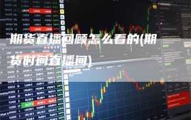 期货直播回顾怎么看的(期货时间直播间)