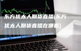 东方犹太人期货直播(东方犹太人期货直播在哪看)