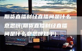期货直播财经直播间是什么意思呀(期货直播财经直播间是什么意思呀知乎)