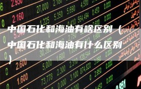 中国石化和海油有啥区别（中国石化和海油有什么区别）