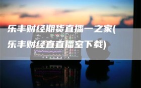 乐丰财经期货直播一之家(乐丰财经直直播室下载)