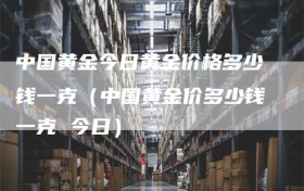 中国黄金今日黄金价格多少钱一克（中国黄金价多少钱一克 今日）