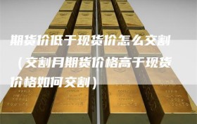 期货价低于现货价怎么交割（交割月期货价格高于现货价格如何交割）