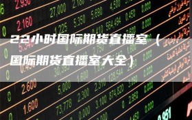 22小时国际期货直播室（国际期货直播室大全）