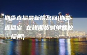 期货直播最新信息网(期货直播室 在线期货喊单橡胶、棕榈)