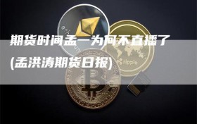 期货时间孟一为何不直播了(孟洪涛期货日报)