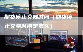 期货停止交易时间（期货停止交易时间是多久）