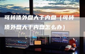 可转债外盘大于内盘（可转债外盘大于内盘怎么办）