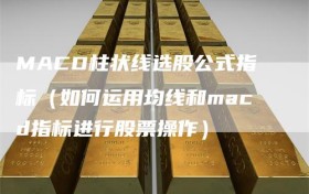 MACD柱状线选股公式指标（如何运用均线和macd指标进行股票操作）
