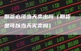 期货必须当天卖出吗（期货是可以当天买卖吗）