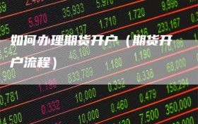 如何办理期货开户（期货开户流程）