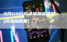 9月29日风清扬期货直播(风清扬股票)