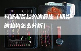 判断期货趋势的最佳（期货的趋势怎么分析）