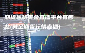 期货现货黄金直播平台有哪些(黄金期货行情直播)