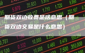期货双边收费是啥意思（期货双边交易是什么意思）