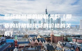 期货和现货的价格关系（期货的价格和现货的价格的关系）