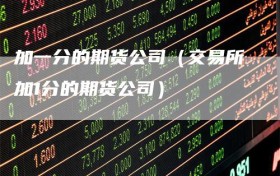 加一分的期货公司（交易所加1分的期货公司）