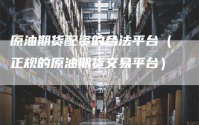 原油期货配资的合法平台（正规的原油期货交易平台）