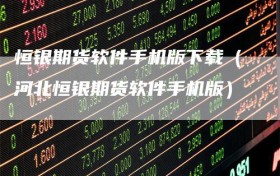 恒银期货软件手机版下载（河北恒银期货软件手机版）