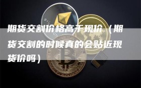 期货交割价格高于现价（期货交割的时候真的会贴近现货价吗）