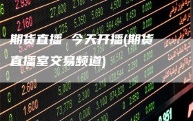 期货直播 今天开播(期货直播室交易频道)