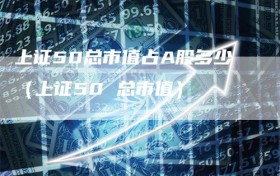 上证50总市值占A股多少（上证50 总市值）