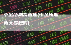 中金所期货直播(中金所期货交易规则)