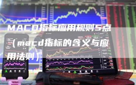 MACD指标应用规则5点（macd指标的含义与应用法则）