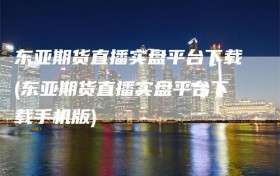 东亚期货直播实盘平台下载(东亚期货直播实盘平台下载手机版)