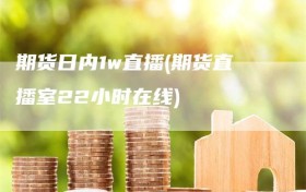 期货日内1w直播(期货直播室22小时在线)
