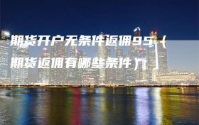 期货开户无条件返佣95（期货返佣有哪些条件）