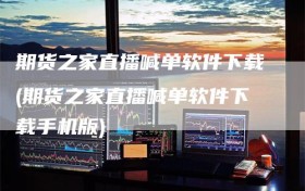 期货之家直播喊单软件下载(期货之家直播喊单软件下载手机版)