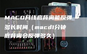 MACD月线底背离能反弹多长时间（macd1分钟底背离会反弹多久）