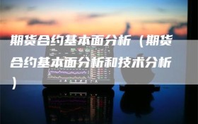 期货合约基本面分析（期货合约基本面分析和技术分析）
