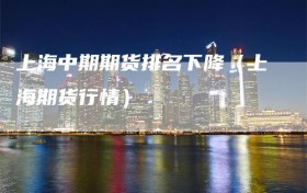 上海中期期货排名下降（上海期货行情）