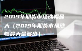 2019年期货市场涨幅最大（2019年期货市场涨幅最大是多少）
