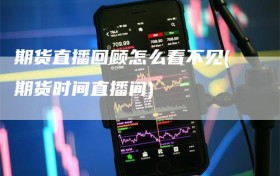 期货直播回顾怎么看不见(期货时间直播间)