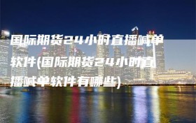 国际期货24小时直播喊单软件(国际期货24小时直播喊单软件有哪些)