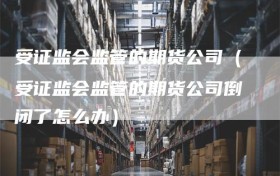 受证监会监管的期货公司（受证监会监管的期货公司倒闭了怎么办）