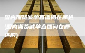 国内期货喊单直播间在哪进(国内期货喊单直播间在哪进的)