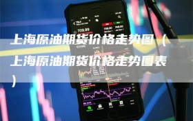 上海原油期货价格走势图（上海原油期货价格走势图表）