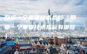 期货一个重要技术指标（期货一个重要技术指标有哪些）