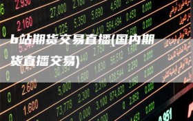 b站期货交易直播(国内期货直播交易)