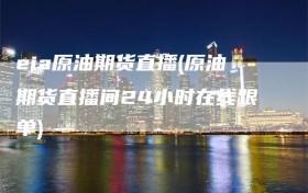 eia原油期货直播(原油期货直播间24小时在线跟单)