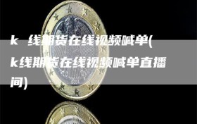 k 线期货在线视频喊单(k线期货在线视频喊单直播间)