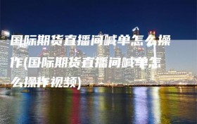 国际期货直播间喊单怎么操作(国际期货直播间喊单怎么操作视频)