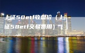 上证50etf收盘价（上证50etf交易费用）